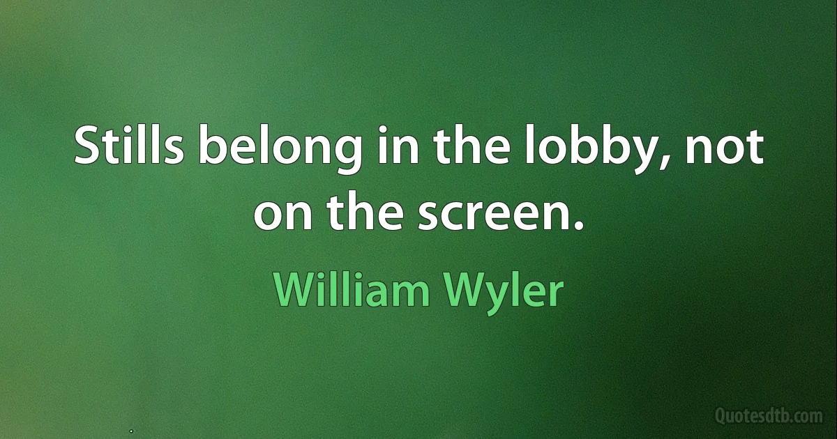 Stills belong in the lobby, not on the screen. (William Wyler)