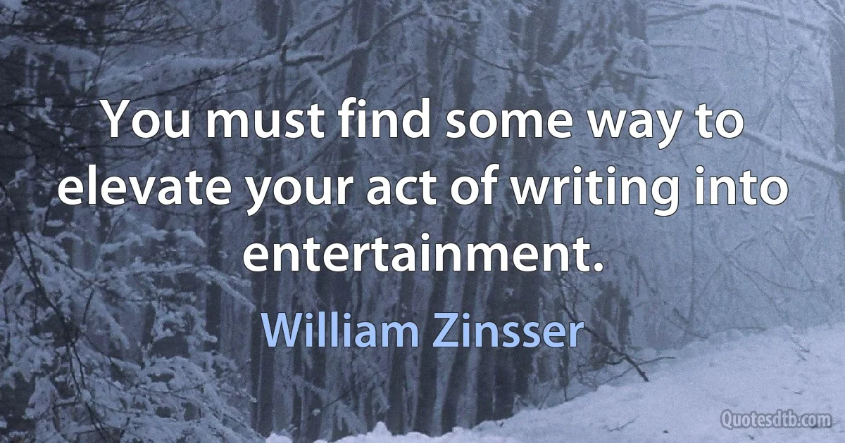 You must find some way to elevate your act of writing into entertainment. (William Zinsser)