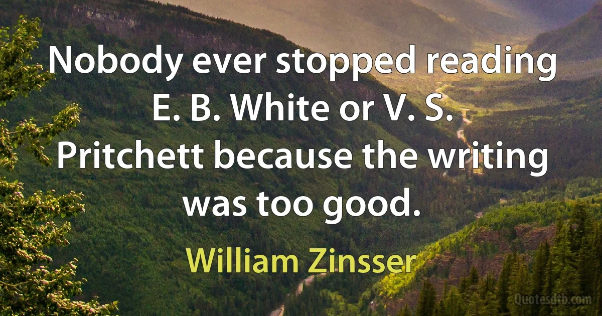 Nobody ever stopped reading E. B. White or V. S. Pritchett because the writing was too good. (William Zinsser)