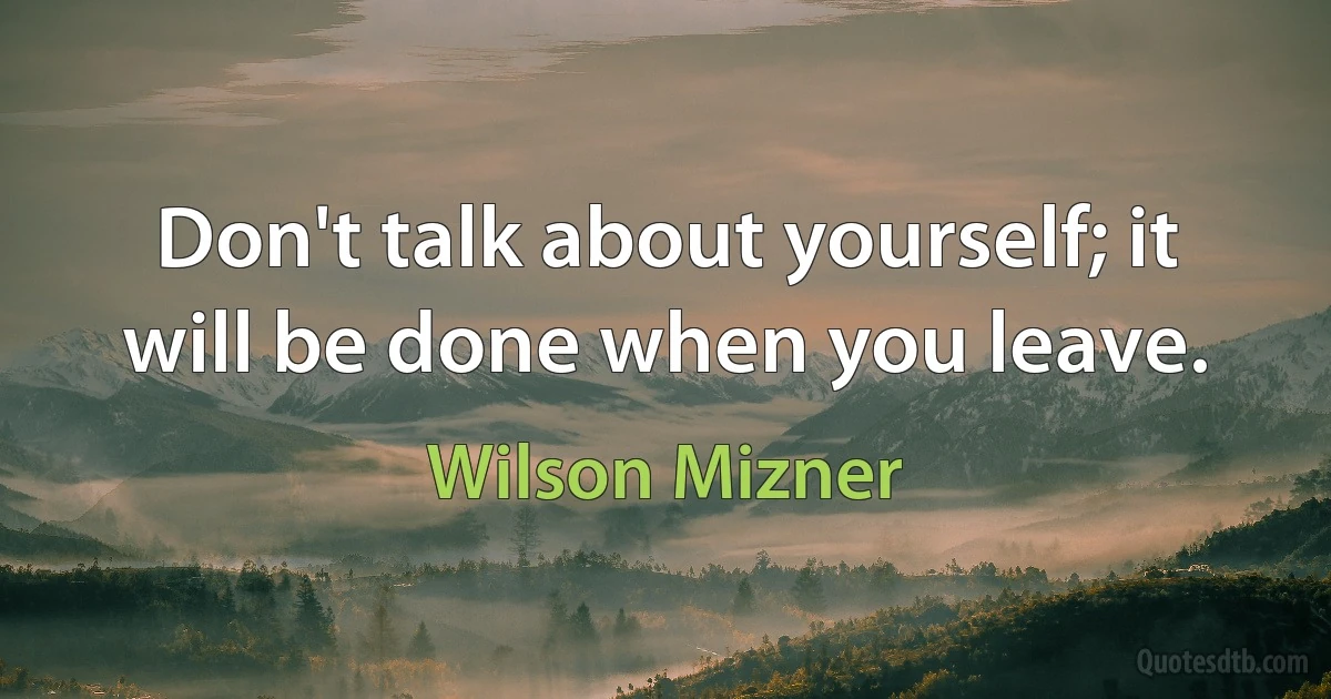 Don't talk about yourself; it will be done when you leave. (Wilson Mizner)