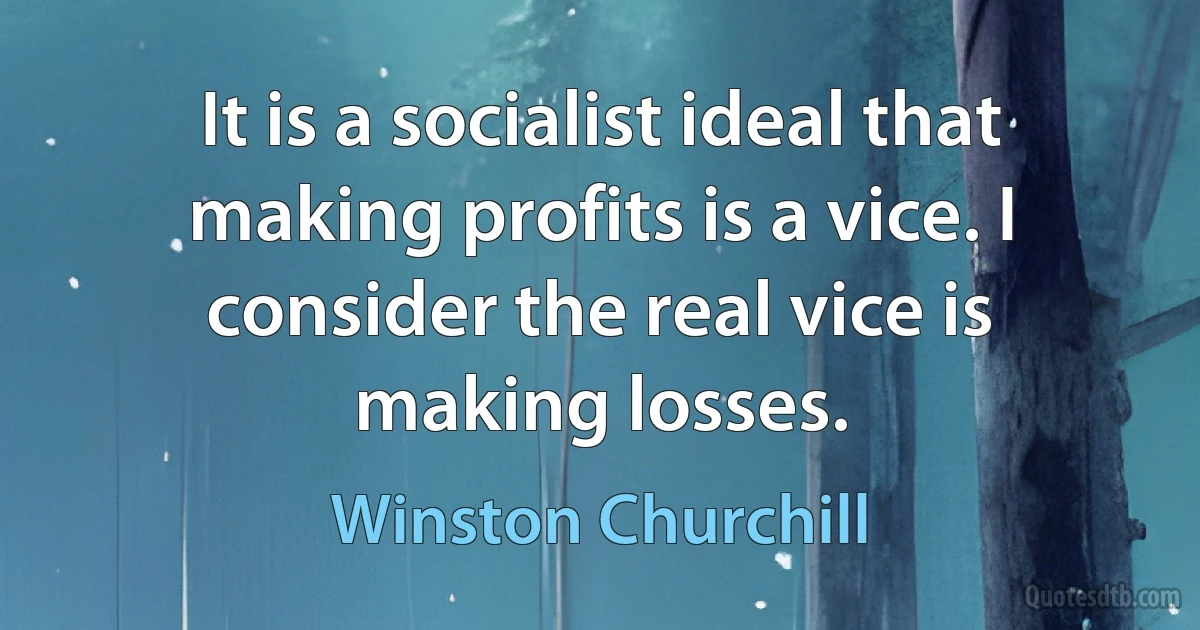 It is a socialist ideal that making profits is a vice. I consider the real vice is making losses. (Winston Churchill)