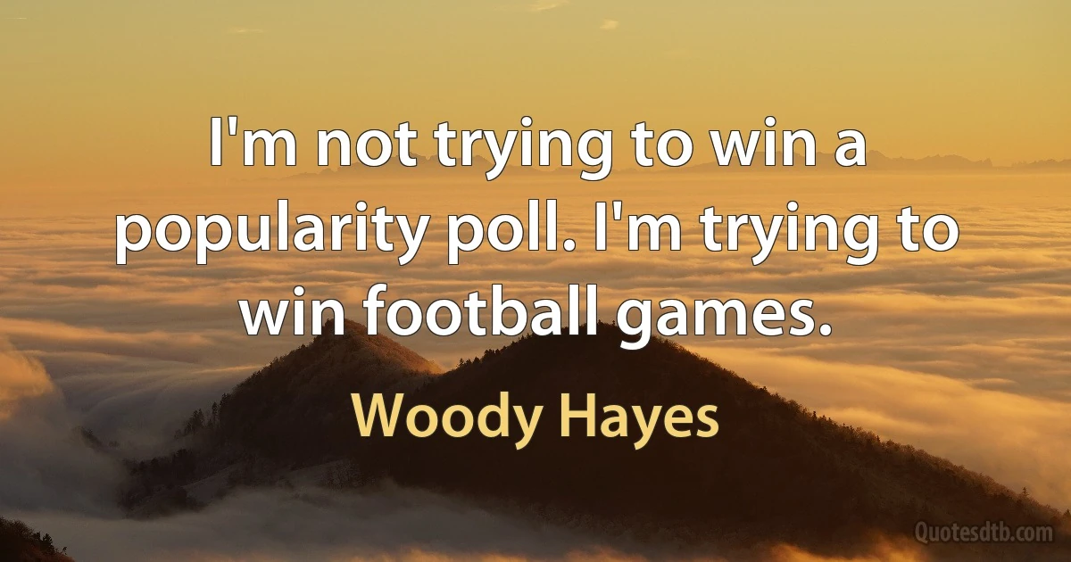 I'm not trying to win a popularity poll. I'm trying to win football games. (Woody Hayes)