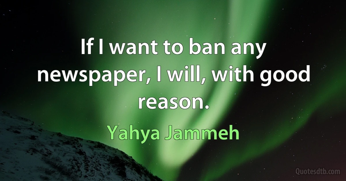 If I want to ban any newspaper, I will, with good reason. (Yahya Jammeh)