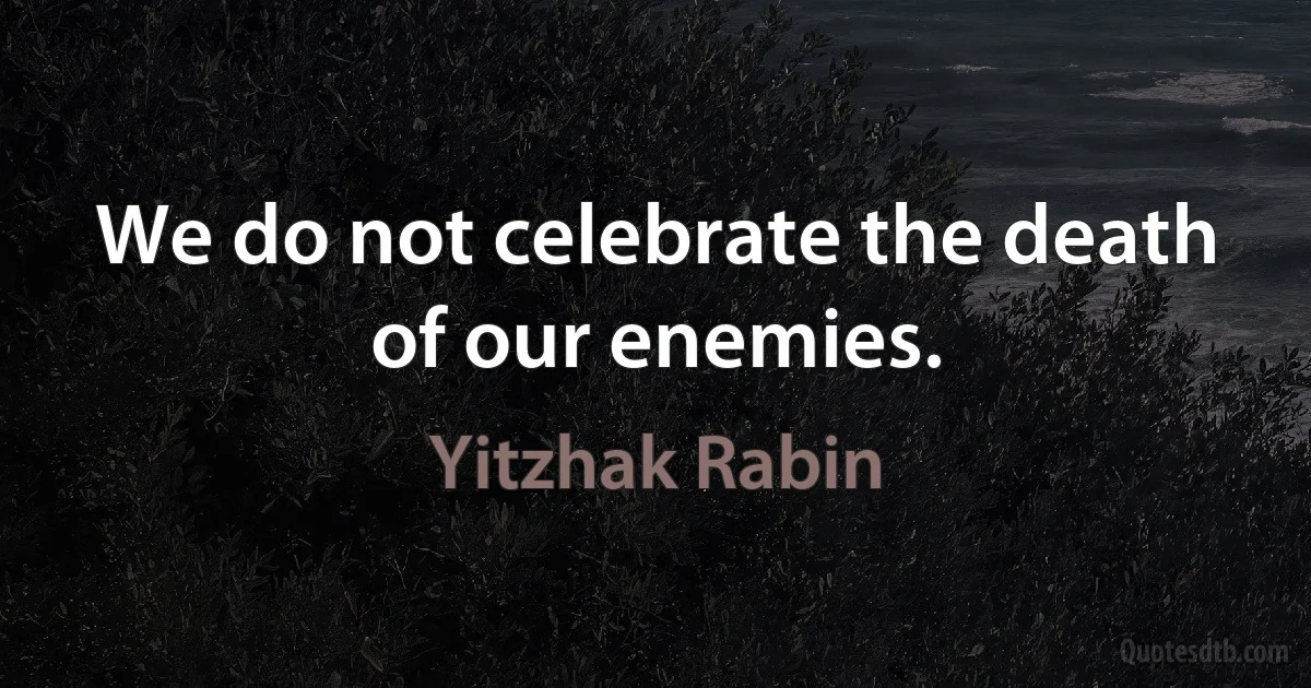 We do not celebrate the death of our enemies. (Yitzhak Rabin)