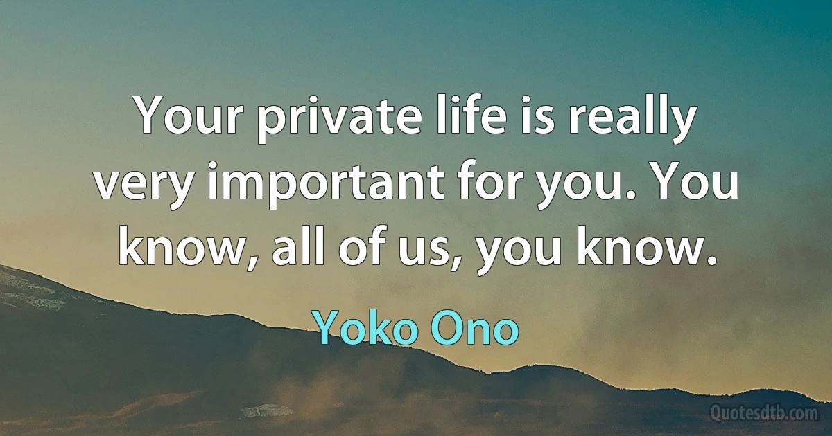 Your private life is really very important for you. You know, all of us, you know. (Yoko Ono)