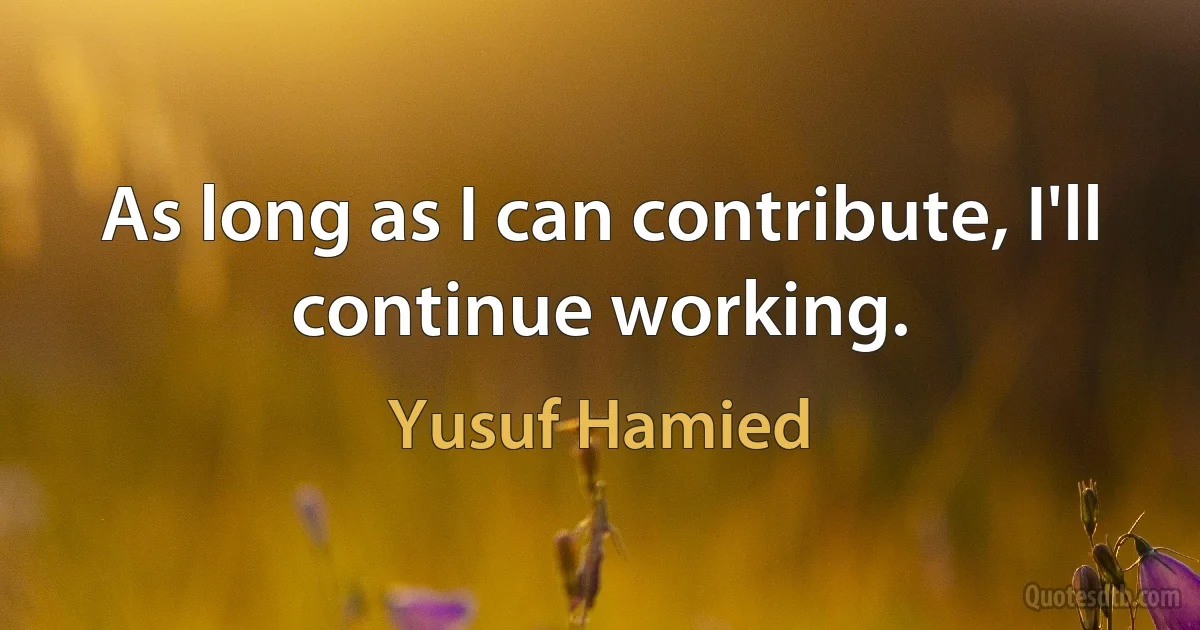 As long as I can contribute, I'll continue working. (Yusuf Hamied)