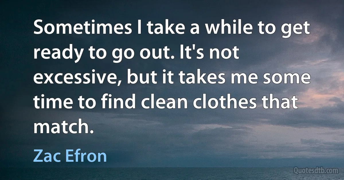 Sometimes I take a while to get ready to go out. It's not excessive, but it takes me some time to find clean clothes that match. (Zac Efron)