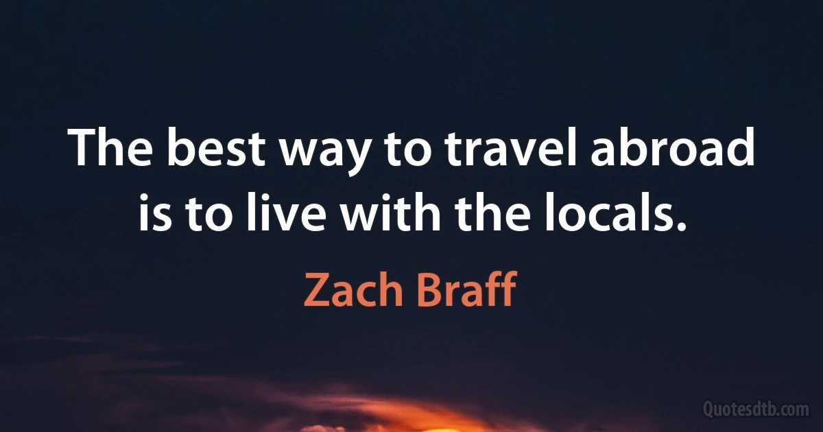 The best way to travel abroad is to live with the locals. (Zach Braff)