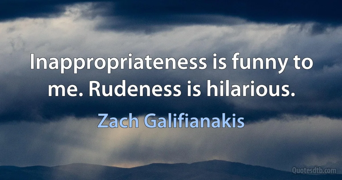 Inappropriateness is funny to me. Rudeness is hilarious. (Zach Galifianakis)