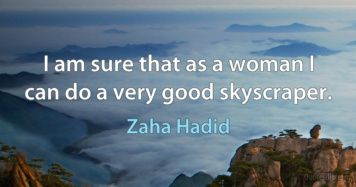 I am sure that as a woman I can do a very good skyscraper. (Zaha Hadid)