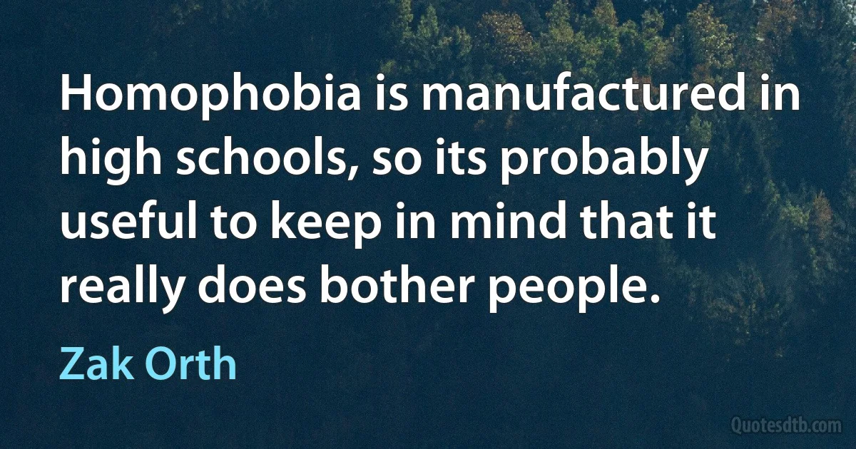 Homophobia is manufactured in high schools, so its probably useful to keep in mind that it really does bother people. (Zak Orth)