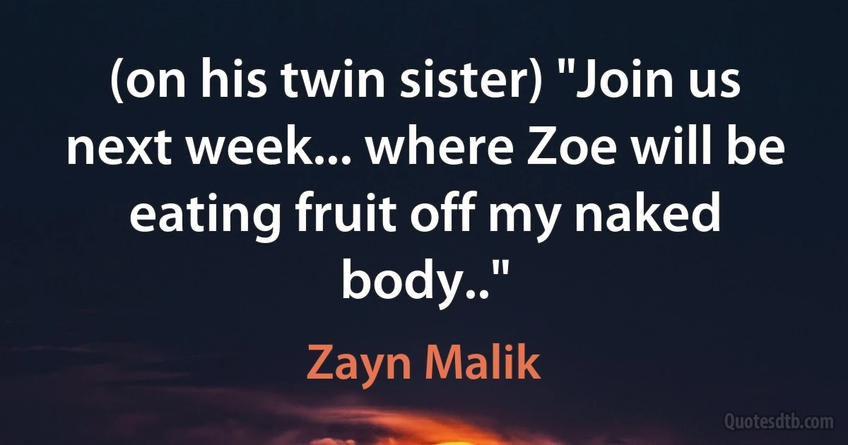 (on his twin sister) "Join us next week... where Zoe will be eating fruit off my naked body.." (Zayn Malik)