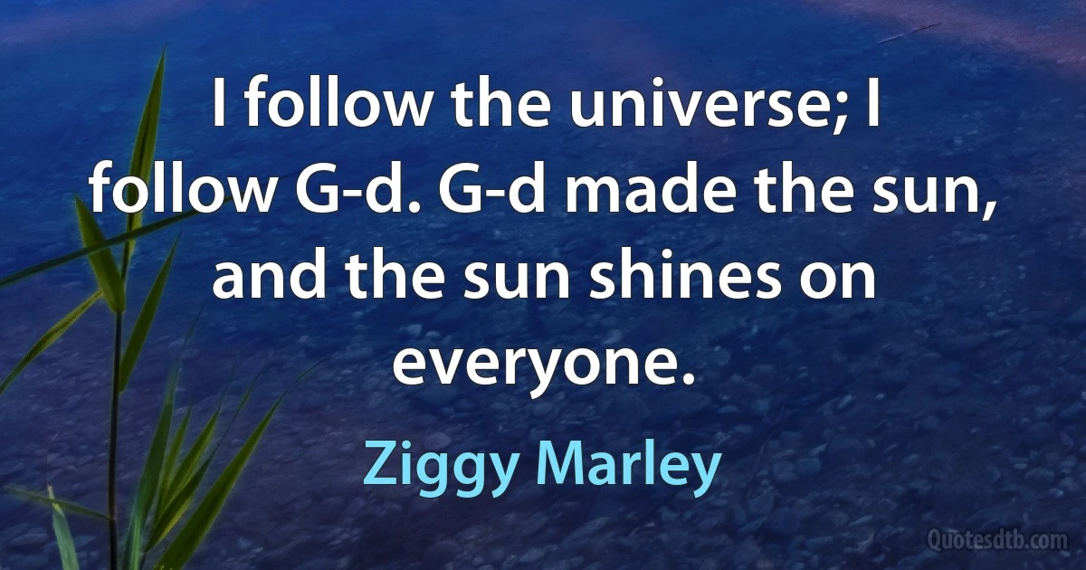 I follow the universe; I follow G-d. G-d made the sun, and the sun shines on everyone. (Ziggy Marley)