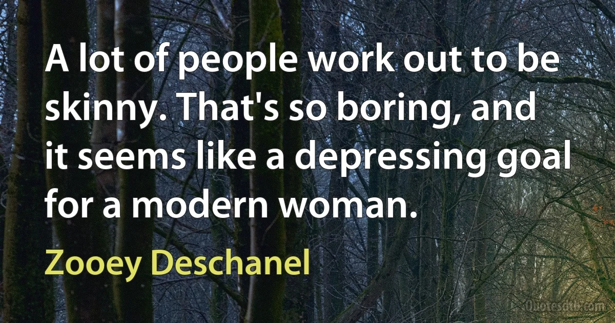 A lot of people work out to be skinny. That's so boring, and it seems like a depressing goal for a modern woman. (Zooey Deschanel)