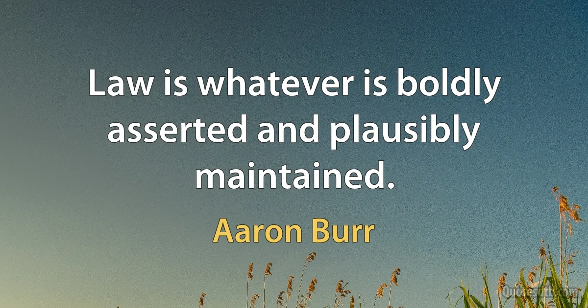 Law is whatever is boldly asserted and plausibly maintained. (Aaron Burr)