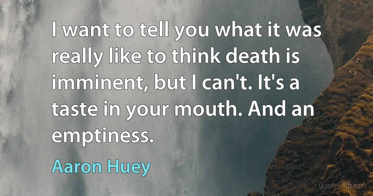 I want to tell you what it was really like to think death is imminent, but I can't. It's a taste in your mouth. And an emptiness. (Aaron Huey)