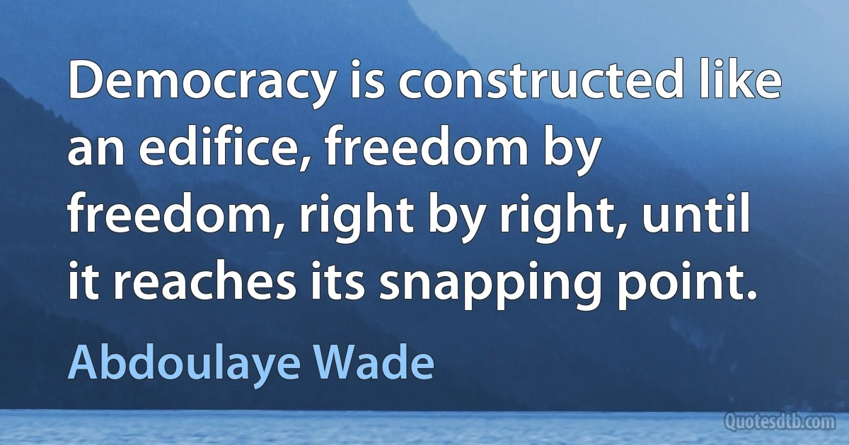 Democracy is constructed like an edifice, freedom by freedom, right by right, until it reaches its snapping point. (Abdoulaye Wade)