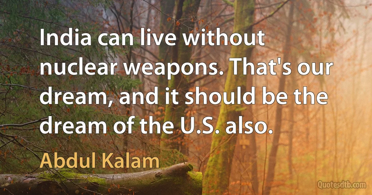 India can live without nuclear weapons. That's our dream, and it should be the dream of the U.S. also. (Abdul Kalam)