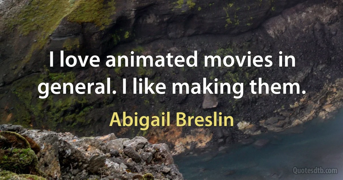 I love animated movies in general. I like making them. (Abigail Breslin)