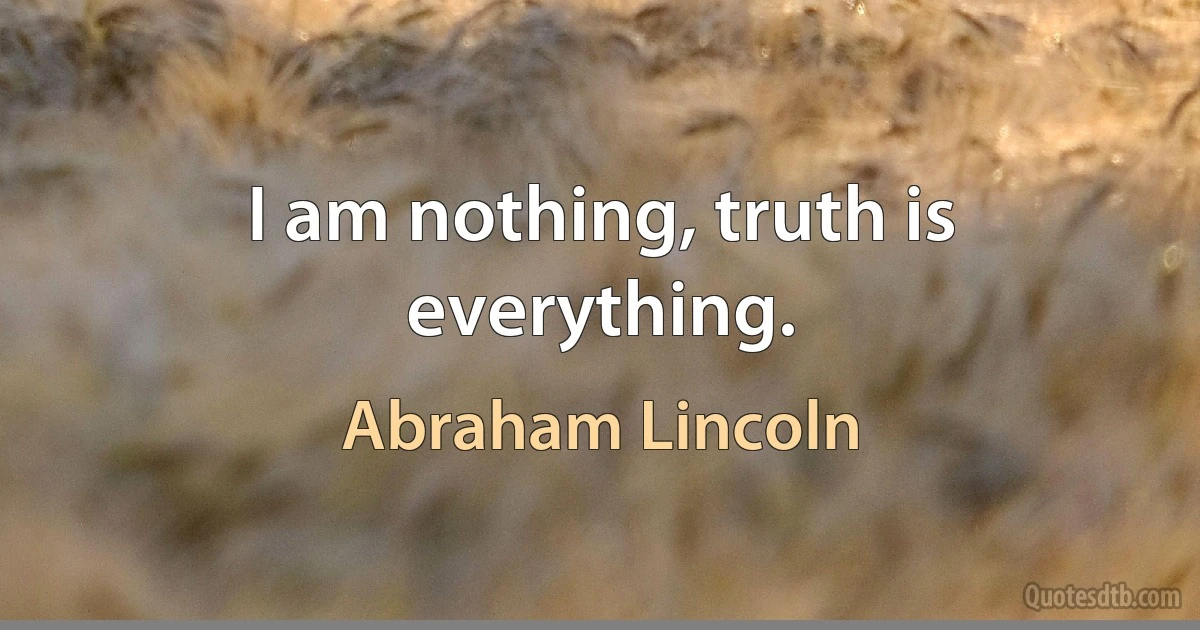 I am nothing, truth is everything. (Abraham Lincoln)