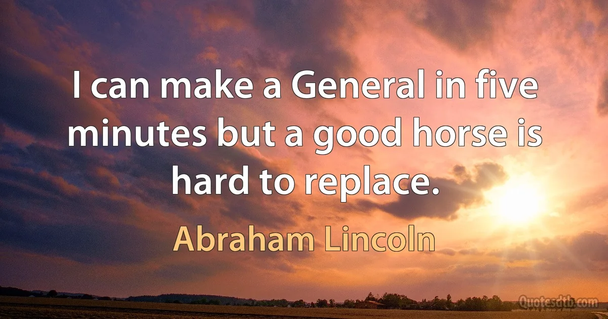 I can make a General in five minutes but a good horse is hard to replace. (Abraham Lincoln)