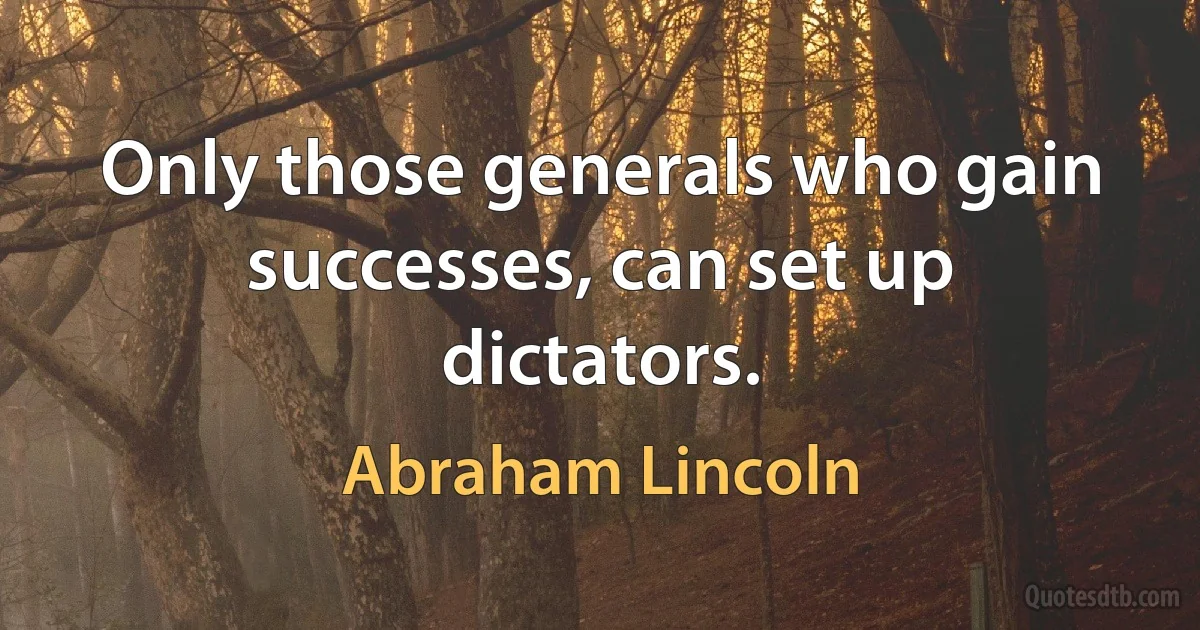 Only those generals who gain successes, can set up dictators. (Abraham Lincoln)