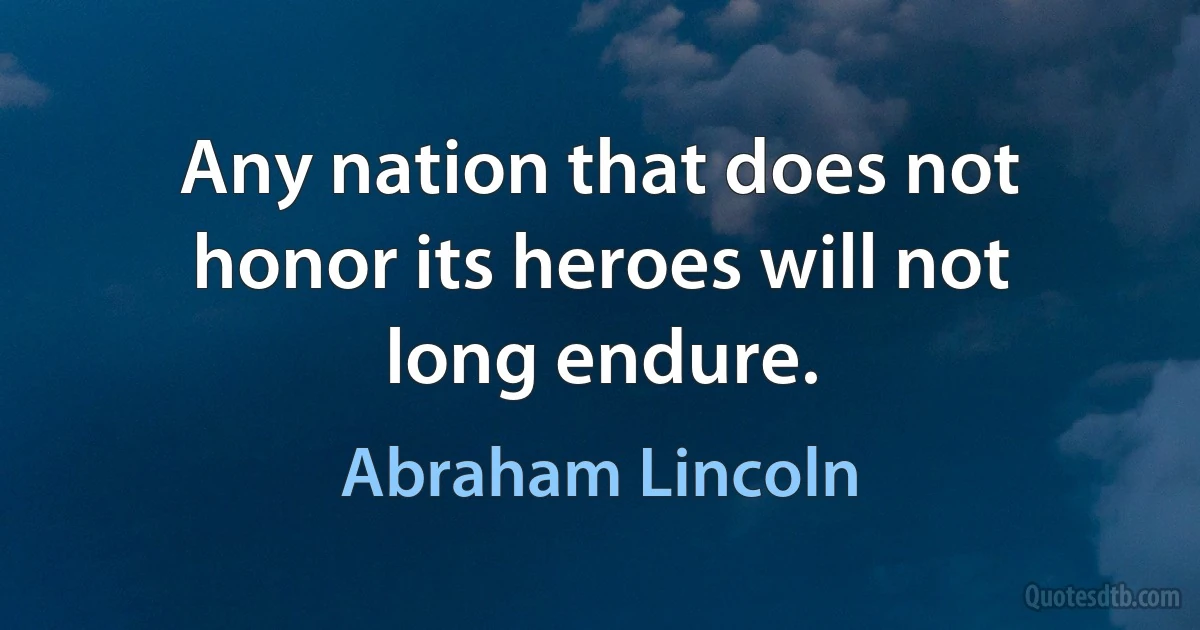 Any nation that does not honor its heroes will not long endure. (Abraham Lincoln)