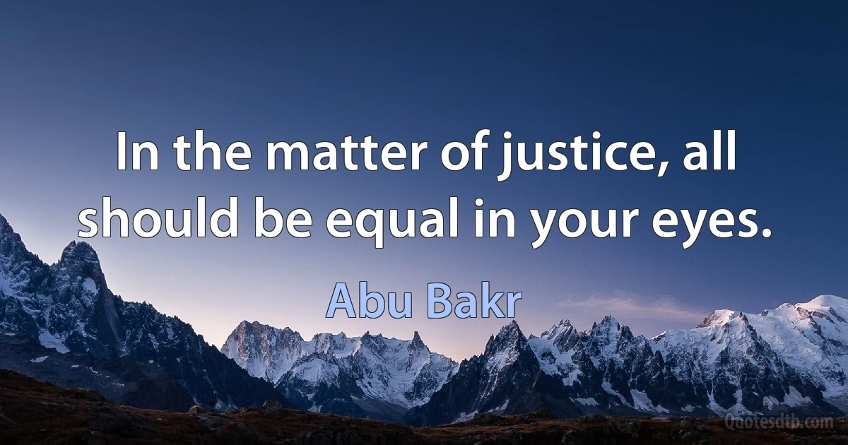 In the matter of justice, all should be equal in your eyes. (Abu Bakr)