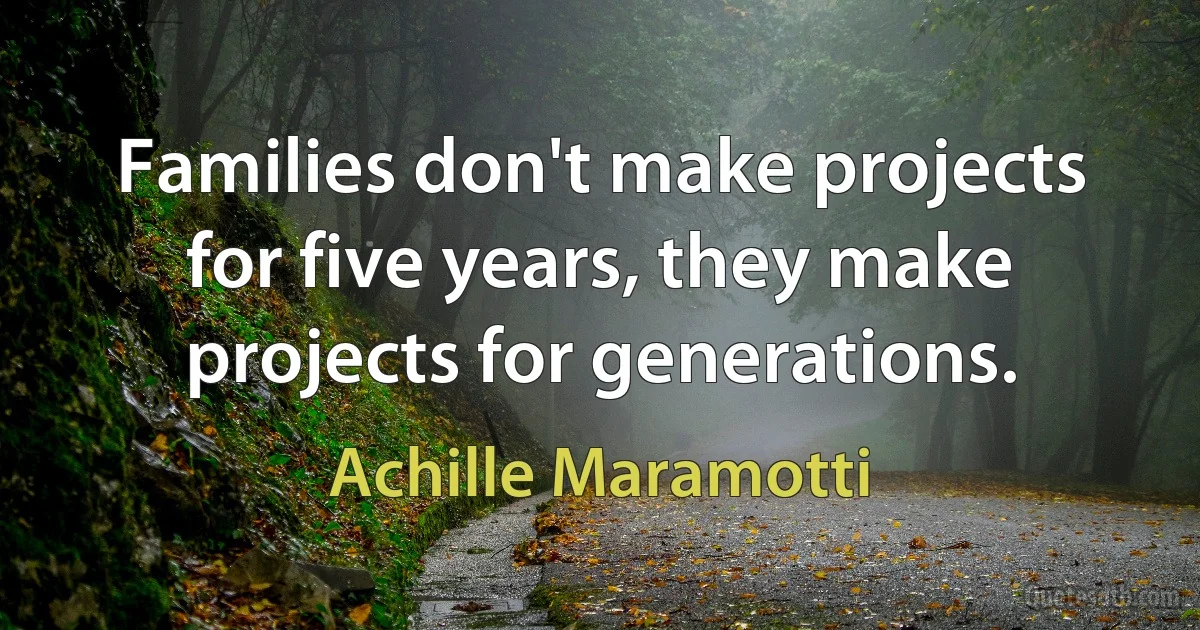 Families don't make projects for five years, they make projects for generations. (Achille Maramotti)