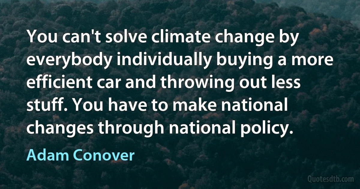 You can't solve climate change by everybody individually buying a more efficient car and throwing out less stuff. You have to make national changes through national policy. (Adam Conover)