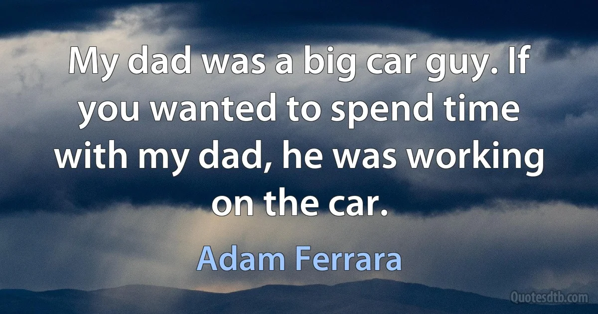 My dad was a big car guy. If you wanted to spend time with my dad, he was working on the car. (Adam Ferrara)