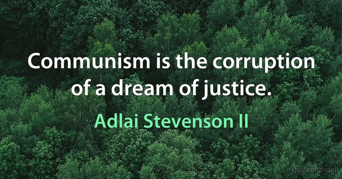 Communism is the corruption of a dream of justice. (Adlai Stevenson II)