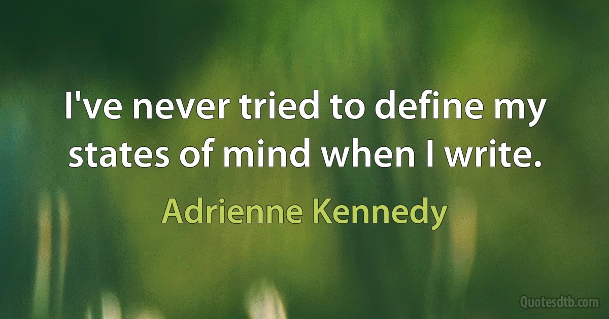 I've never tried to define my states of mind when I write. (Adrienne Kennedy)