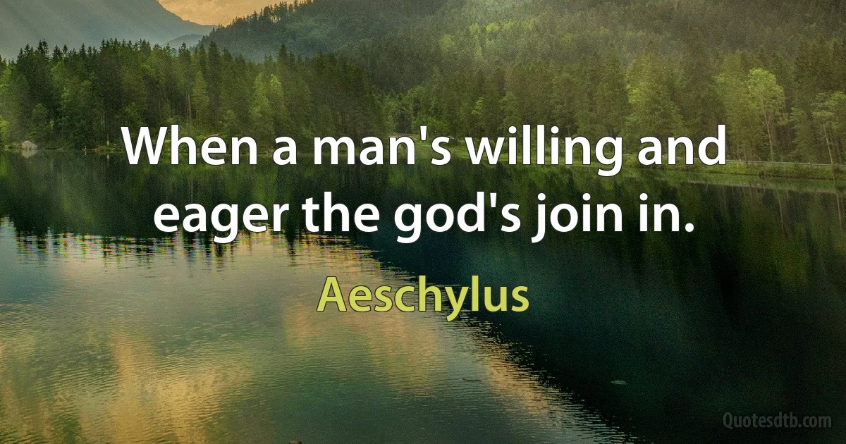 When a man's willing and eager the god's join in. (Aeschylus)