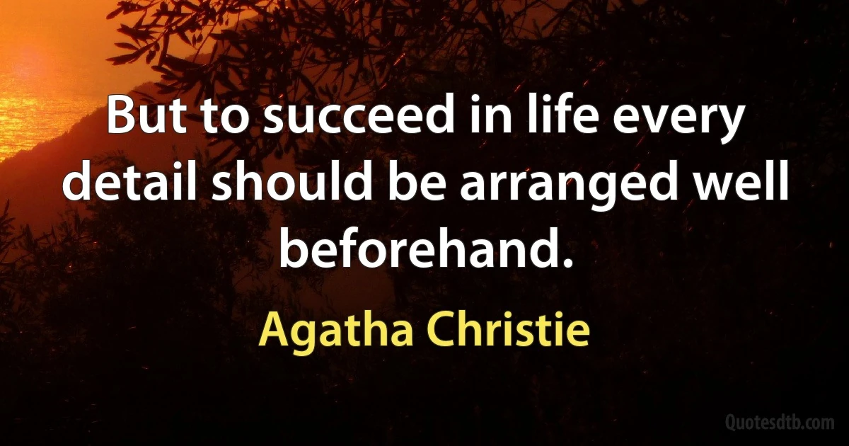 But to succeed in life every detail should be arranged well beforehand. (Agatha Christie)