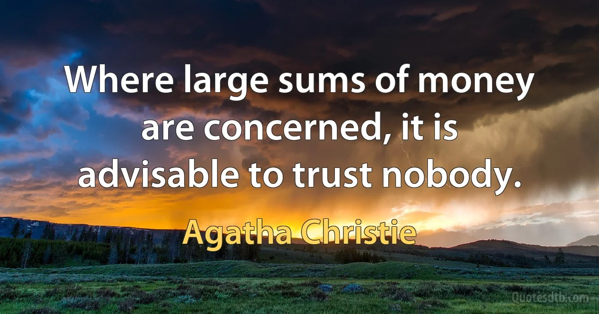 Where large sums of money are concerned, it is advisable to trust nobody. (Agatha Christie)