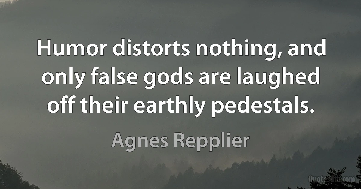 Humor distorts nothing, and only false gods are laughed off their earthly pedestals. (Agnes Repplier)