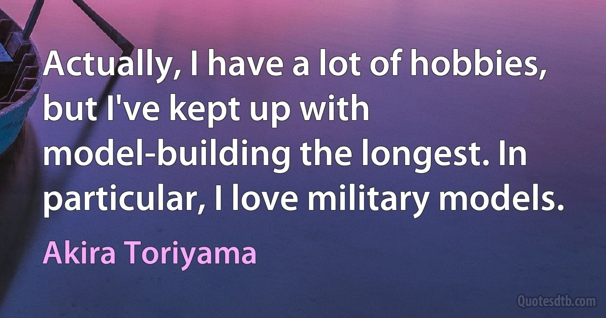 Actually, I have a lot of hobbies, but I've kept up with model-building the longest. In particular, I love military models. (Akira Toriyama)