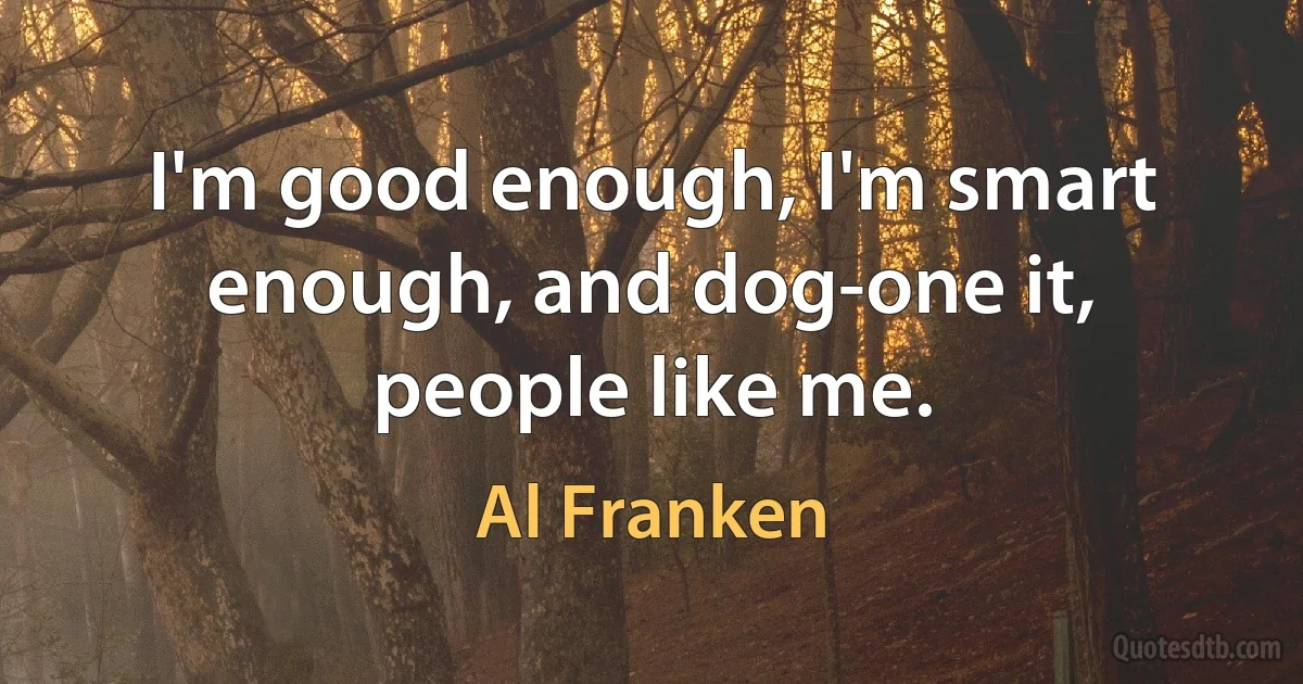 I'm good enough, I'm smart enough, and dog-one it, people like me. (Al Franken)