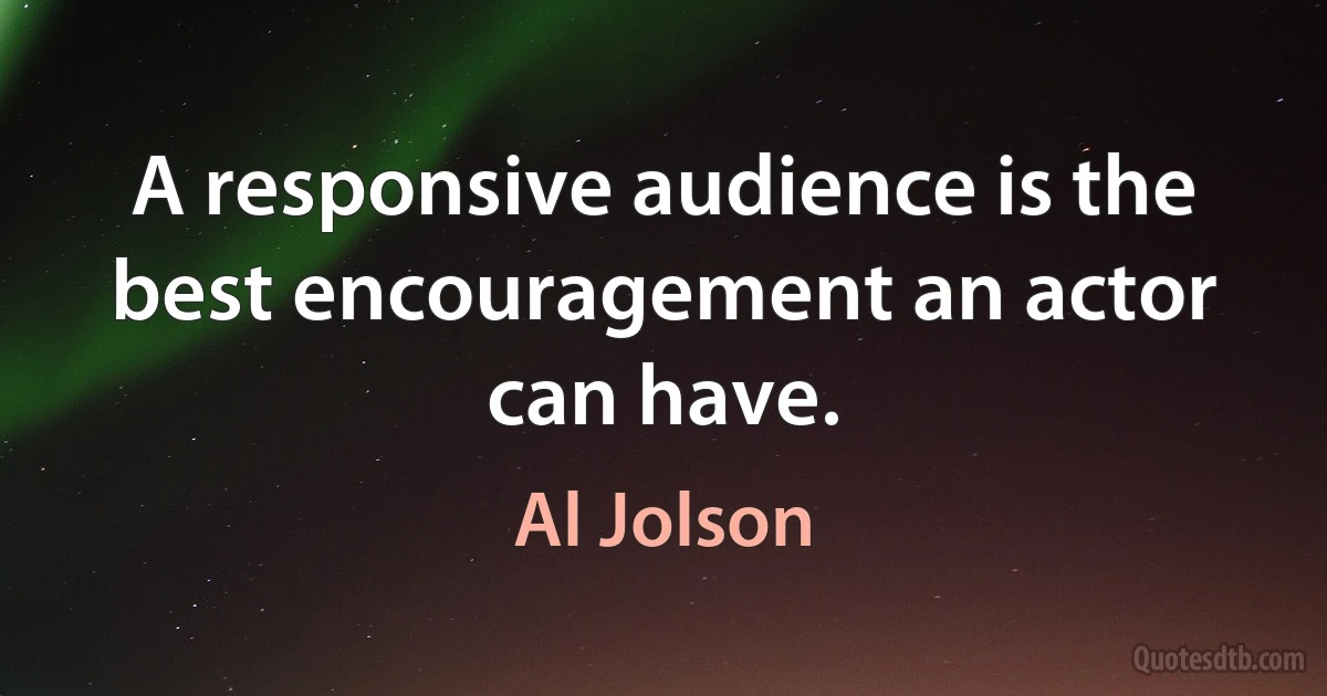 A responsive audience is the best encouragement an actor can have. (Al Jolson)