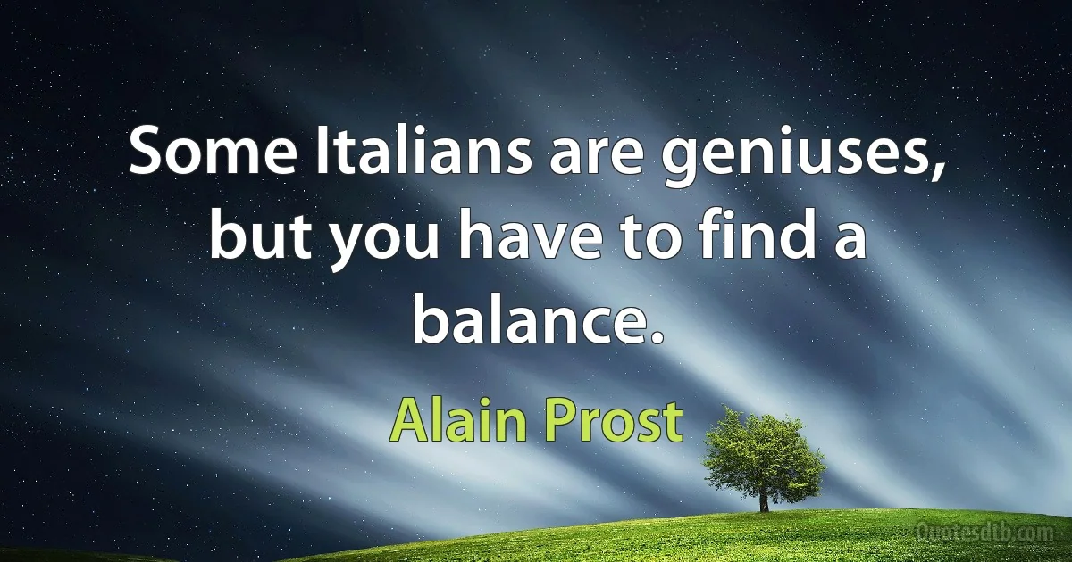 Some Italians are geniuses, but you have to find a balance. (Alain Prost)