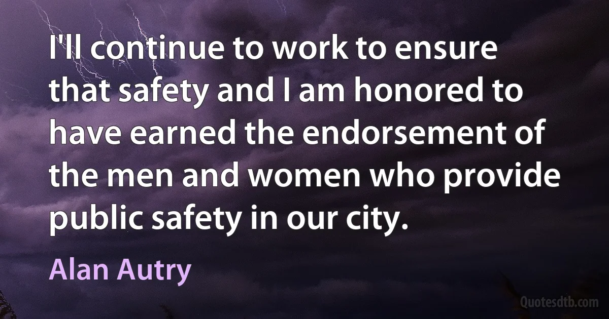 I'll continue to work to ensure that safety and I am honored to have earned the endorsement of the men and women who provide public safety in our city. (Alan Autry)