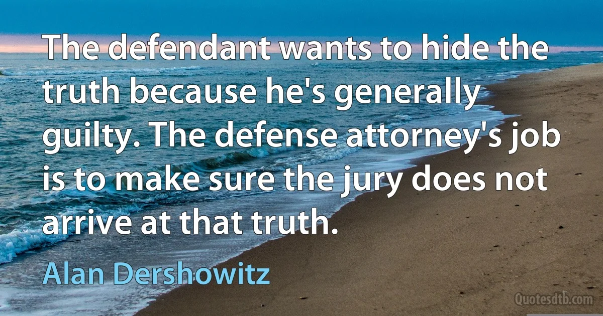 The defendant wants to hide the truth because he's generally guilty. The defense attorney's job is to make sure the jury does not arrive at that truth. (Alan Dershowitz)