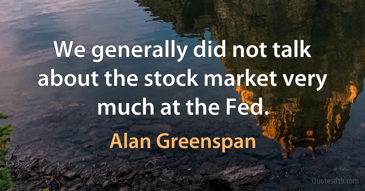 We generally did not talk about the stock market very much at the Fed. (Alan Greenspan)