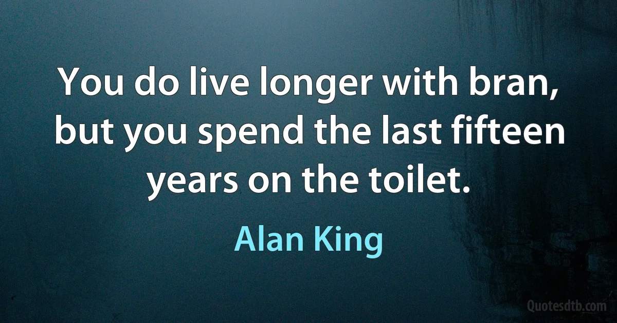 You do live longer with bran, but you spend the last fifteen years on the toilet. (Alan King)