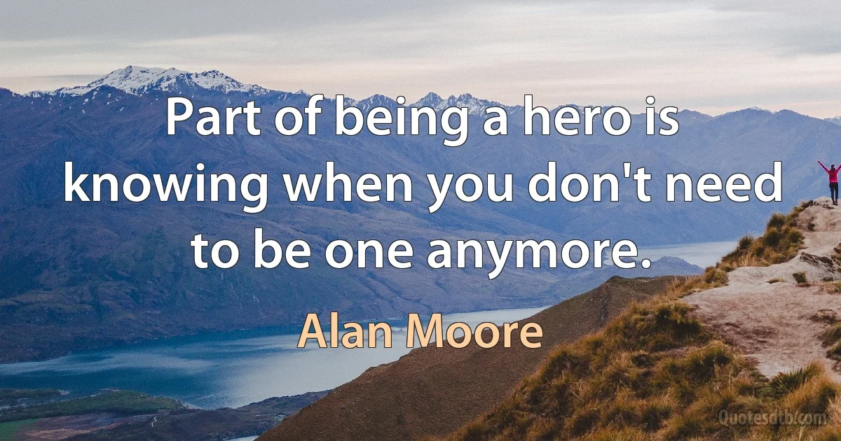 Part of being a hero is knowing when you don't need to be one anymore. (Alan Moore)