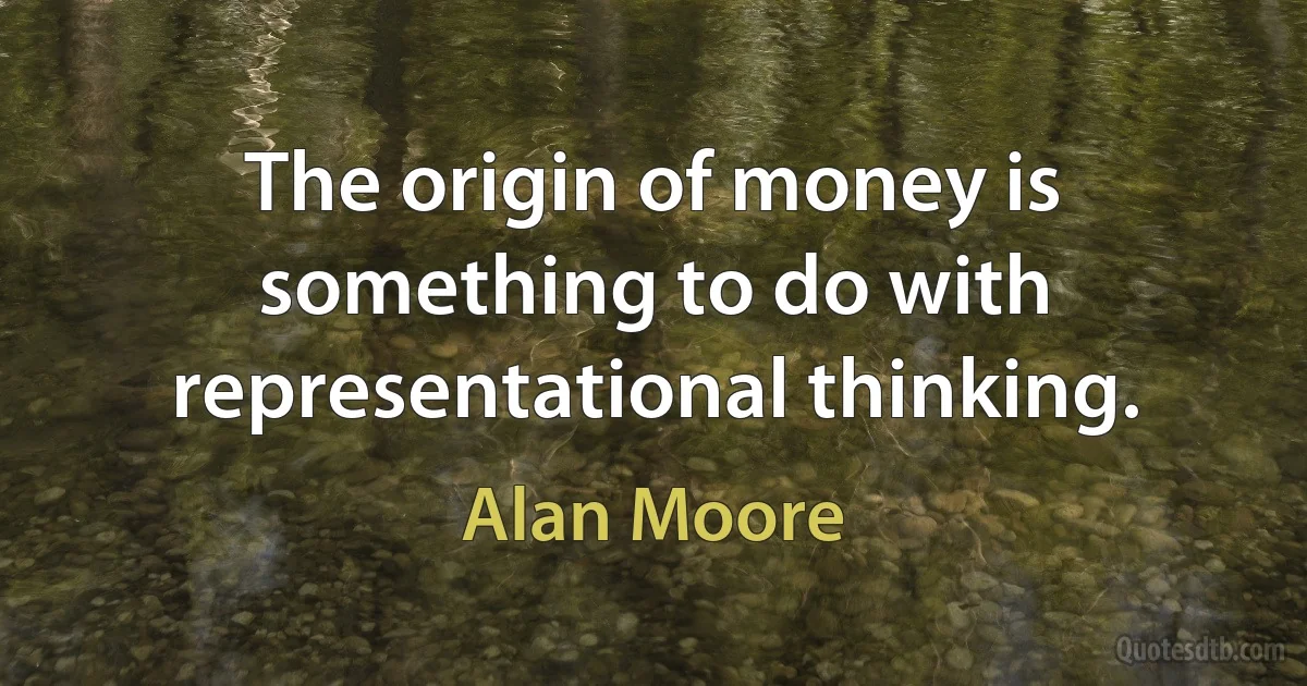 The origin of money is something to do with representational thinking. (Alan Moore)