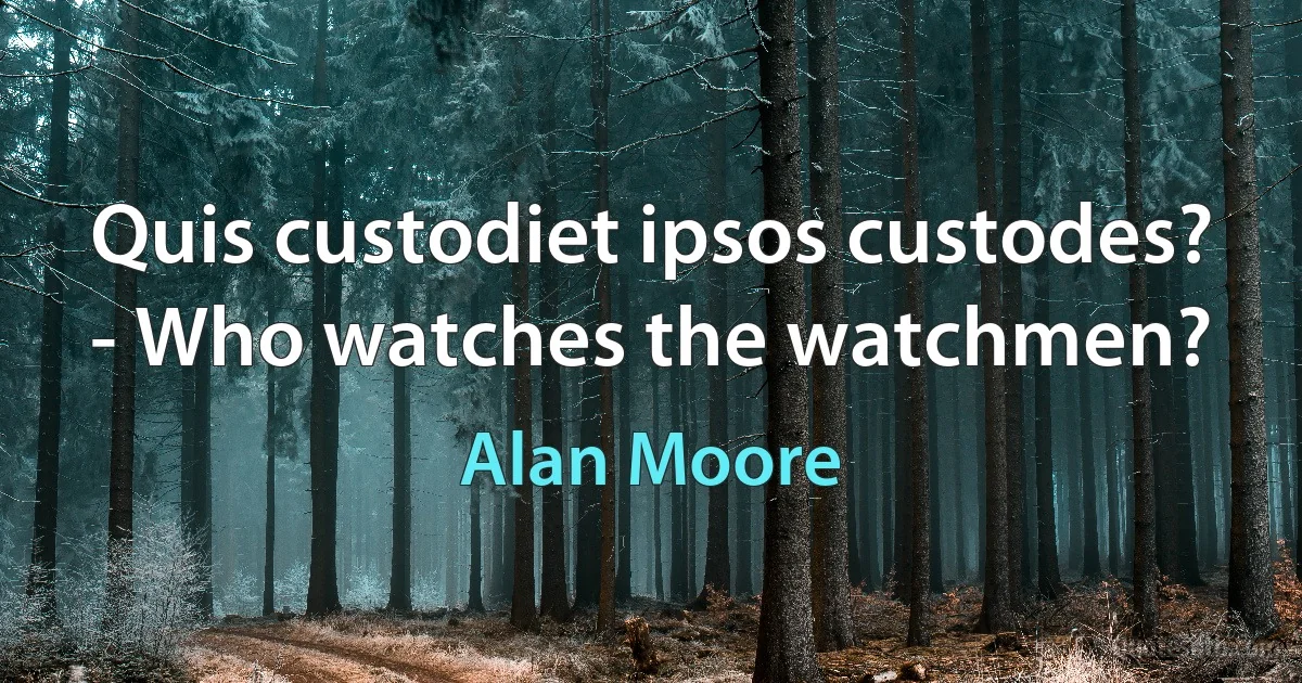 Quis custodiet ipsos custodes? - Who watches the watchmen? (Alan Moore)