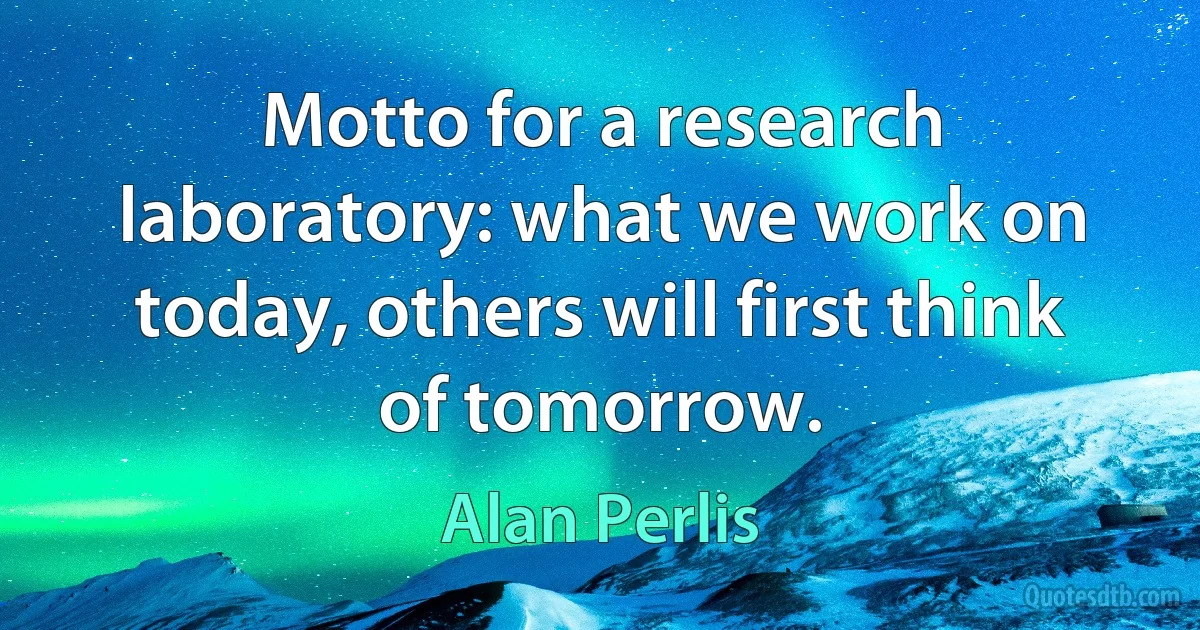 Motto for a research laboratory: what we work on today, others will first think of tomorrow. (Alan Perlis)