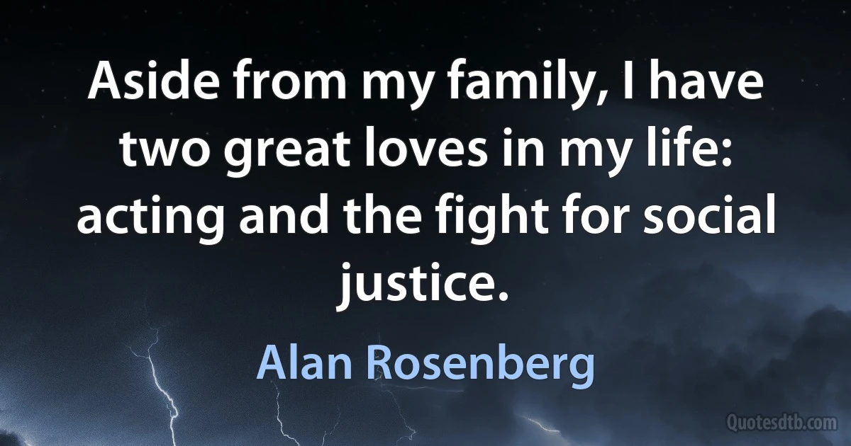 Aside from my family, I have two great loves in my life: acting and the fight for social justice. (Alan Rosenberg)